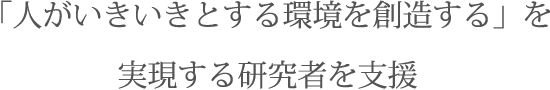 「人がいきいきとする環境を創造する」を実現する研究者を支援